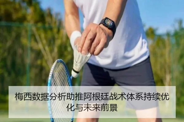 梅西数据分析助推阿根廷战术体系持续优化与未来前景